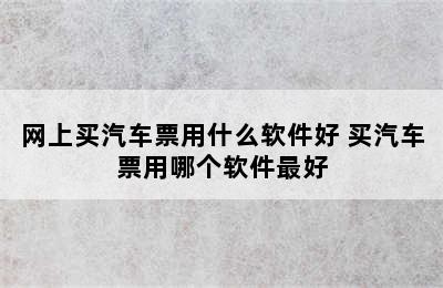 网上买汽车票用什么软件好 买汽车票用哪个软件最好